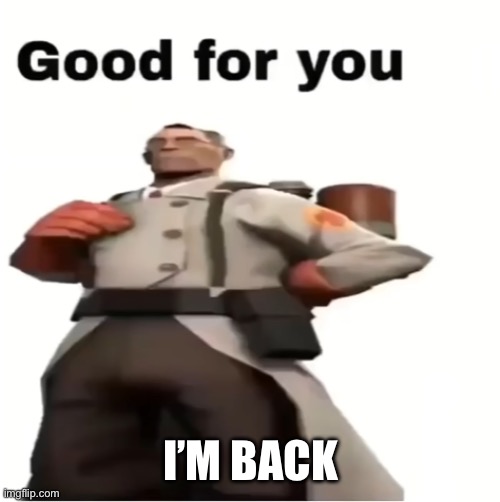 Now piss off | I’M BACK | image tagged in good for you | made w/ Imgflip meme maker