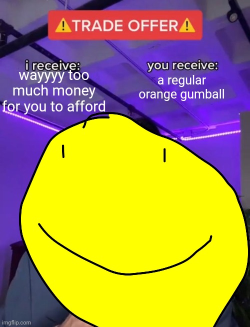 Idk | wayyyy too much money for you to afford; a regular orange gumball | image tagged in trade offer | made w/ Imgflip meme maker