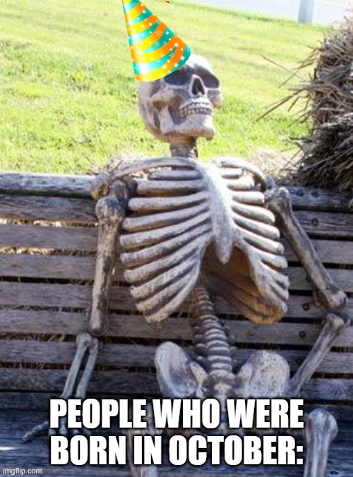 oh boy i got no title idea so uh yea | PEOPLE WHO WERE BORN IN OCTOBER: | image tagged in memes,waiting skeleton,random,random tag i decided to put | made w/ Imgflip meme maker