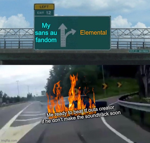 YES | My sans au fandom; Elemental; Me ready to beat tf outa creator if he don’t make the soundtrack soon | image tagged in memes,left exit 12 off ramp | made w/ Imgflip meme maker