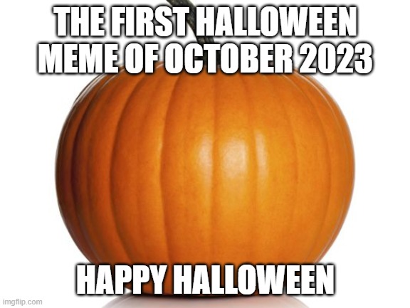 happy halloween | THE FIRST HALLOWEEN MEME OF OCTOBER 2023; HAPPY HALLOWEEN | image tagged in pumpkin | made w/ Imgflip meme maker