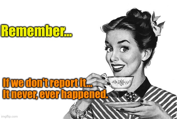 1950s Housewife | Remember... If we don't report it...
It never, ever happened. | image tagged in 1950s housewife | made w/ Imgflip meme maker