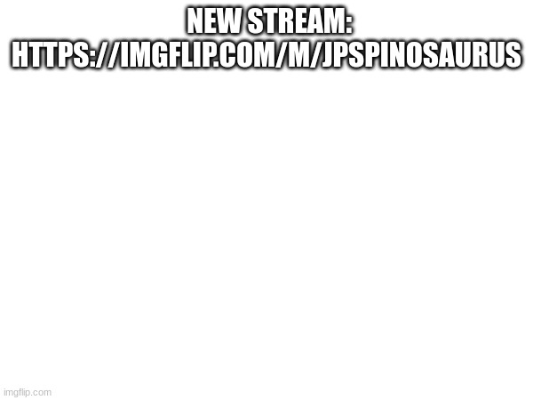NEW STREAM: HTTPS://IMGFLIP.COM/M/JPSPINOSAURUS | made w/ Imgflip meme maker