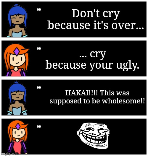 4 undertale textboxes | Don't cry because it's over... ... cry because your ugly. HAKAI!!!! This was supposed to be wholesome!! | image tagged in 4 undertale textboxes | made w/ Imgflip meme maker