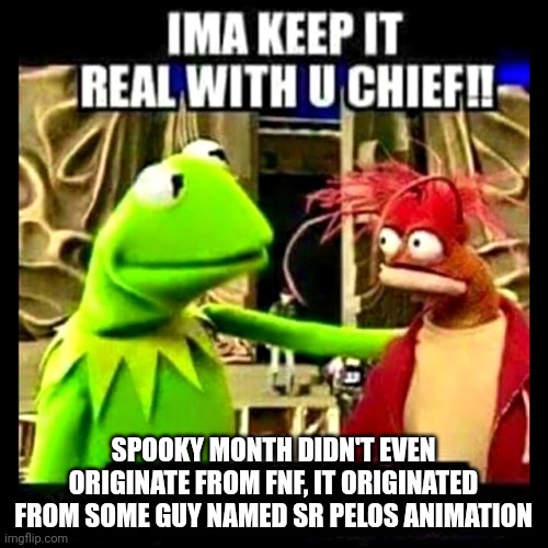 Imma Keep It Real With You Chief | SPOOKY MONTH DIDN'T EVEN ORIGINATE FROM FNF, IT ORIGINATED FROM SOME GUY NAMED SR PELOS ANIMATION | image tagged in imma keep it real with you chief | made w/ Imgflip meme maker
