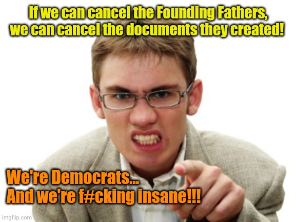 Angry Liberal | If we can cancel the Founding Fathers, we can cancel the documents they created! We're Democrats...
And we're f#cking insane!!! | image tagged in angry liberal | made w/ Imgflip meme maker