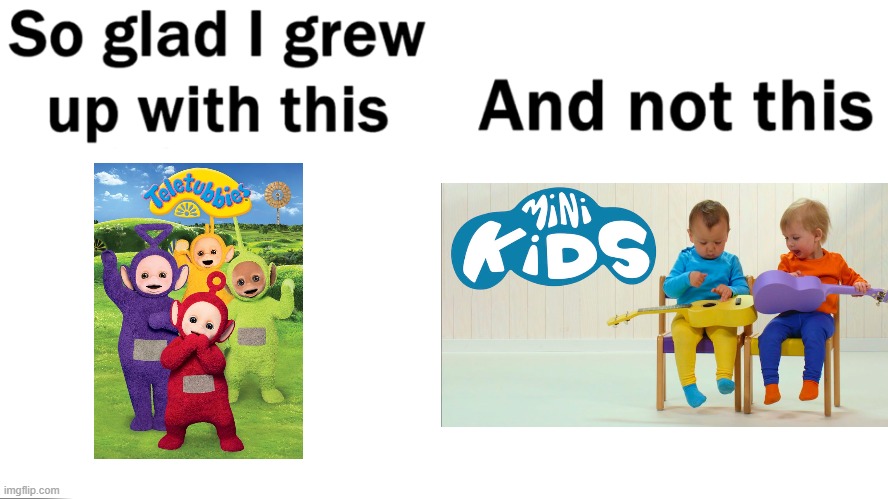 Dude we all watched cringe when we were 5 | image tagged in so glad i grew up with this | made w/ Imgflip meme maker