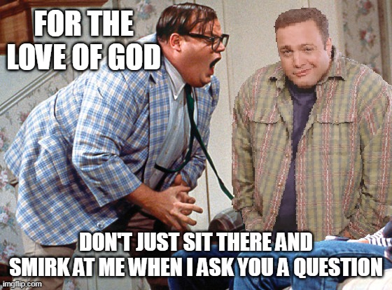 FOR THE LOVE OF GOD; DON'T JUST SIT THERE AND SMIRK AT ME WHEN I ASK YOU A QUESTION | image tagged in meme,memes,funny,chris farley for the love of god,kevin james shrug | made w/ Imgflip meme maker