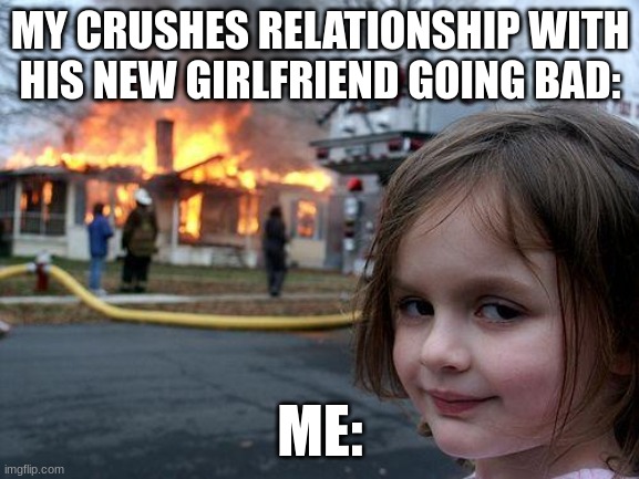 Disaster Girl | MY CRUSHES RELATIONSHIP WITH HIS NEW GIRLFRIEND GOING BAD:; ME: | image tagged in memes,disaster girl | made w/ Imgflip meme maker