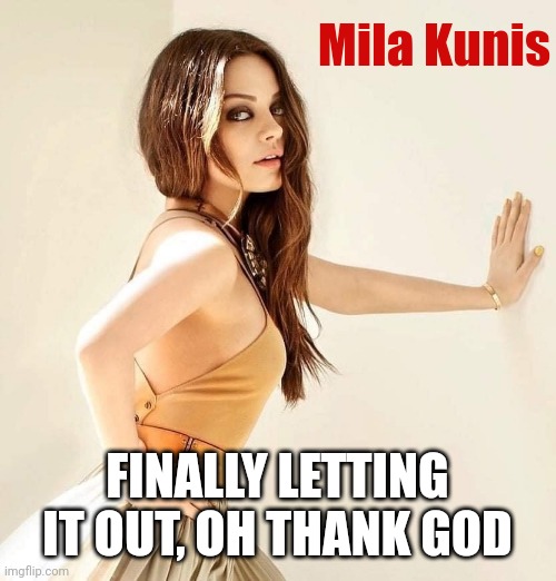 Mila Kunis | Mila Kunis; FINALLY LETTING IT OUT, OH THANK GOD | image tagged in mila kunis | made w/ Imgflip meme maker
