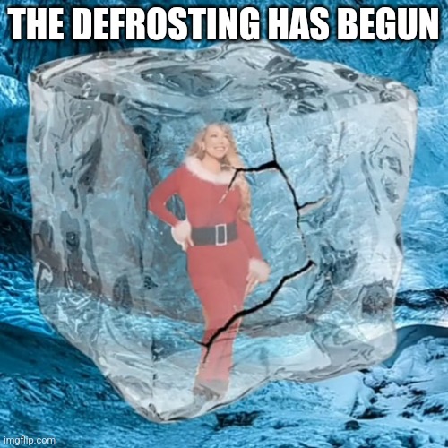 Mariah Defrosting | THE DEFROSTING HAS BEGUN | image tagged in mariah defrosting | made w/ Imgflip meme maker