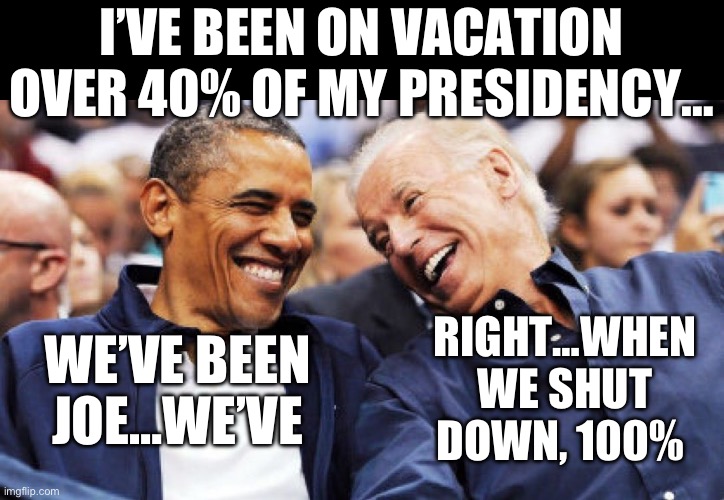 Obama and Biden laughing  | I’VE BEEN ON VACATION OVER 40% OF MY PRESIDENCY…; RIGHT…WHEN WE SHUT DOWN, 100%; WE’VE BEEN JOE…WE’VE | image tagged in obama and biden laughing,joe biden,donald trump,maga,republicans | made w/ Imgflip meme maker