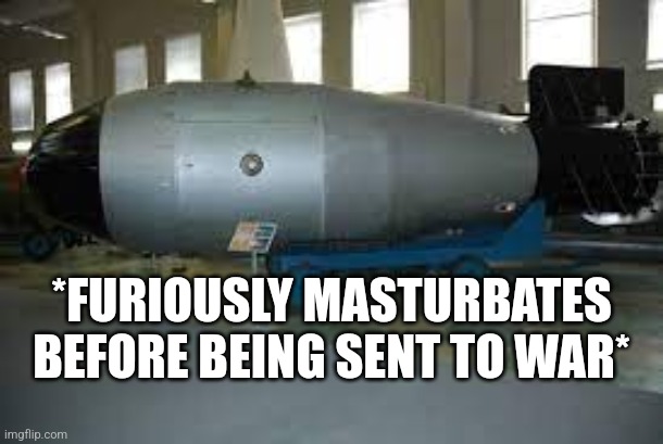 tsar bomba | *FURIOUSLY MASTURBATES BEFORE BEING SENT TO WAR* | image tagged in tsar bomba | made w/ Imgflip meme maker