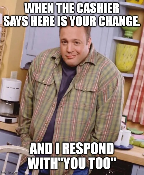 Kevin James shrug | WHEN THE CASHIER SAYS HERE IS YOUR CHANGE. AND I RESPOND WITH"YOU TOO" | image tagged in kevin james shrug | made w/ Imgflip meme maker
