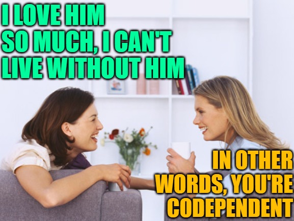 Codependency is Not Love | I LOVE HIM SO MUCH, I CAN'T LIVE WITHOUT HIM; IN OTHER WORDS, YOU'RE CODEPENDENT | image tagged in women talking,love,so true,can't live without him,funny memes,reality check | made w/ Imgflip meme maker