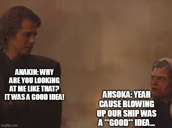 Anakin......... | ANAKIN: WHY ARE YOU LOOKING AT ME LIKE THAT? IT WAS A GOOD IDEA! AHSOKA: YEAH CAUSE BLOWING UP OUR SHIP WAS A **GOOD** IDEA... | image tagged in star wars | made w/ Imgflip meme maker