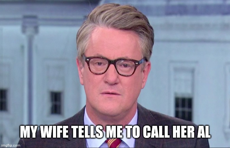 Joe Scarborough | MY WIFE TELLS ME TO CALL HER AL | image tagged in joe scarborough | made w/ Imgflip meme maker