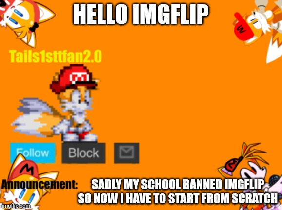 I'm back | HELLO IMGFLIP; SADLY MY SCHOOL BANNED IMGFLIP SO NOW I HAVE TO START FROM SCRATCH | image tagged in tails1sttfan2 0's announcement template,i'm back,memes,announcement,funny | made w/ Imgflip meme maker