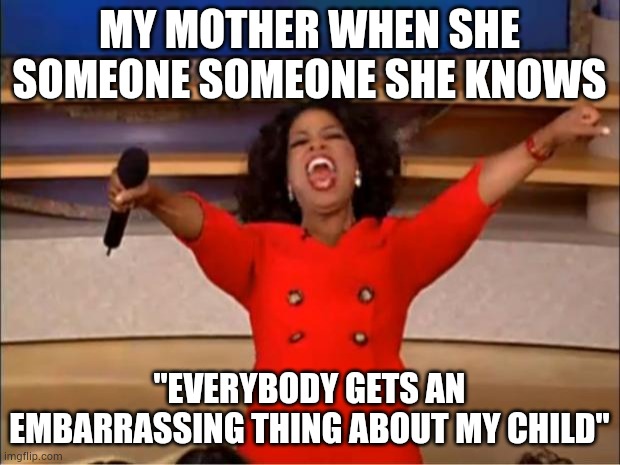She literally tells anything to make them laugh | MY MOTHER WHEN SHE SOMEONE SOMEONE SHE KNOWS; "EVERYBODY GETS AN EMBARRASSING THING ABOUT MY CHILD" | image tagged in memes,oprah you get a,mother | made w/ Imgflip meme maker