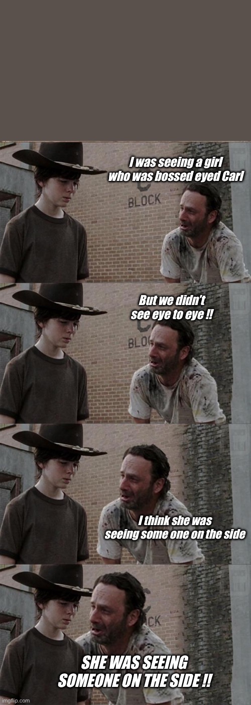 Boss eye !! | I was seeing a girl who was bossed eyed Carl; But we didn’t see eye to eye !! I think she was seeing some one on the side; SHE WAS SEEING SOMEONE ON THE SIDE !! | image tagged in memes,rick and carl long | made w/ Imgflip meme maker