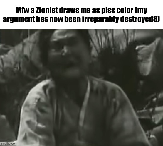 @SpongebobFan81 | Mfw a Zionist draws me as piss color (my argument has now been irreparably destroyed8) | made w/ Imgflip meme maker