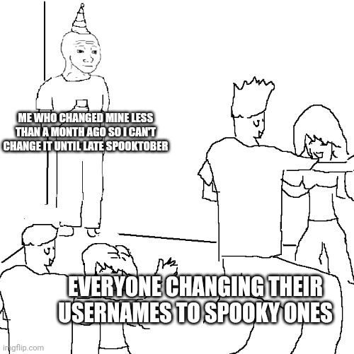 *dies* | ME WHO CHANGED MINE LESS THAN A MONTH AGO SO I CAN'T CHANGE IT UNTIL LATE SPOOKTOBER; EVERYONE CHANGING THEIR USERNAMES TO SPOOKY ONES | image tagged in they don't know | made w/ Imgflip meme maker