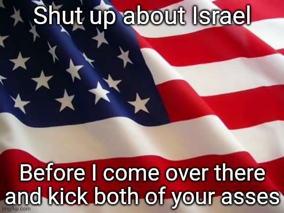 Take it in Politics, not MSMG | Shut up about Israel; Before I come over there and kick both of your asses | image tagged in american flag | made w/ Imgflip meme maker