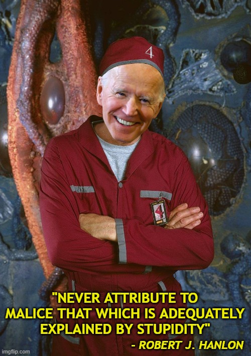 Evil or Clueless? You Decide. | "NEVER ATTRIBUTE TO MALICE THAT WHICH IS ADEQUATELY EXPLAINED BY STUPIDITY"; - ROBERT J. HANLON | image tagged in joe biden,stupid,evil,hanlons razor,stanley h tweedle,lexx | made w/ Imgflip meme maker