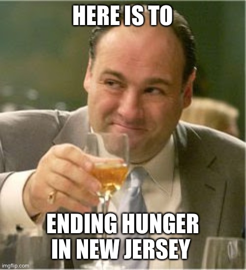 Tony Soprano Toast | HERE IS TO ENDING HUNGER IN NEW JERSEY | image tagged in tony soprano toast | made w/ Imgflip meme maker