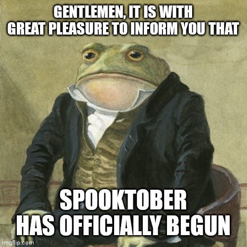 SPOOKTOBER WOHOOOO | GENTLEMEN, IT IS WITH GREAT PLEASURE TO INFORM YOU THAT; SPOOKTOBER HAS OFFICIALLY BEGUN | image tagged in gentlemen it is with great pleasure to inform you that,spooktober,spooky month,funny,memes,dank memes | made w/ Imgflip meme maker