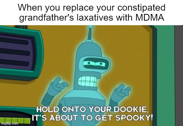 I wouldn't do this to my grandfather. He's a Vietnam vet and I like not dying. | When you replace your constipated grandfather's laxatives with MDMA | image tagged in bender,hold onto your dookie it's about to get spooky,halloween,vietnam | made w/ Imgflip meme maker