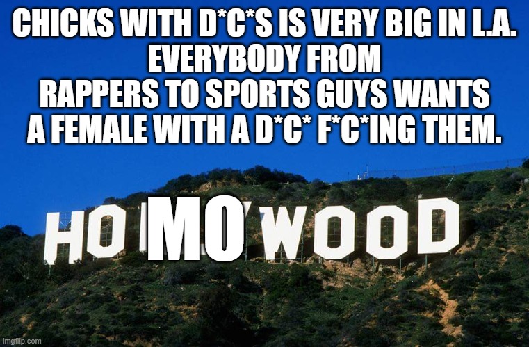 Hollywood is Ho**wood. | CHICKS WITH D*C*S IS VERY BIG IN L.A.
EVERYBODY FROM RAPPERS TO SPORTS GUYS WANTS A FEMALE WITH A D*C* F*C*ING THEM. MO | image tagged in scumbag hollywood,homosexual,gay,chicks,dicks,memes | made w/ Imgflip meme maker