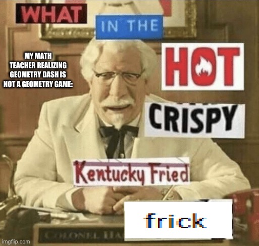 what in the hot crispy kentucky fried frick | MY MATH TEACHER REALIZING GEOMETRY DASH IS NOT A GEOMETRY GAME: | image tagged in what in the hot crispy kentucky fried frick | made w/ Imgflip meme maker