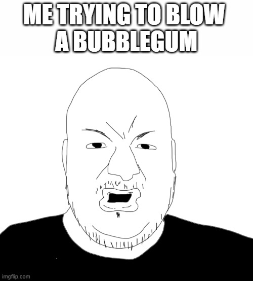 Bubblegum | ME TRYING TO BLOW 
A BUBBLEGUM | image tagged in pronouns,relatable,relatable memes,funny | made w/ Imgflip meme maker