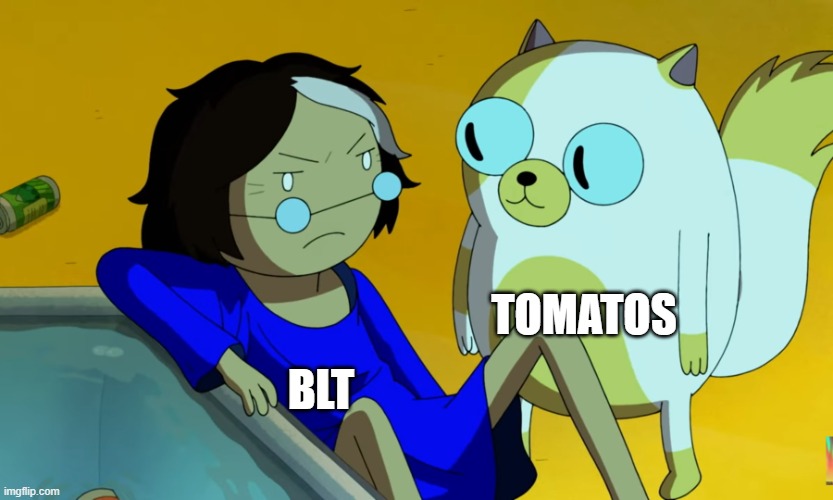 BLT | TOMATOS; BLT | image tagged in me and the cat,relatable,food | made w/ Imgflip meme maker