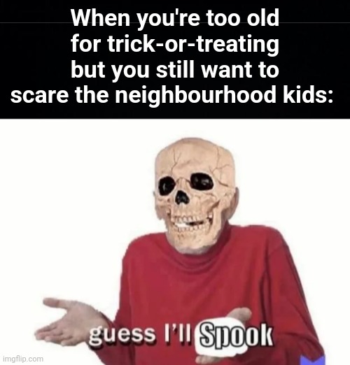 Always gotta keep going | When you're too old for trick-or-treating but you still want to scare the neighbourhood kids: | image tagged in memes,unfunny,spooktober,halloween | made w/ Imgflip meme maker
