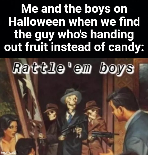 A true criminal | Me and the boys on Halloween when we find the guy who's handing out fruit instead of candy: | image tagged in memes,unfunny,spooktober | made w/ Imgflip meme maker