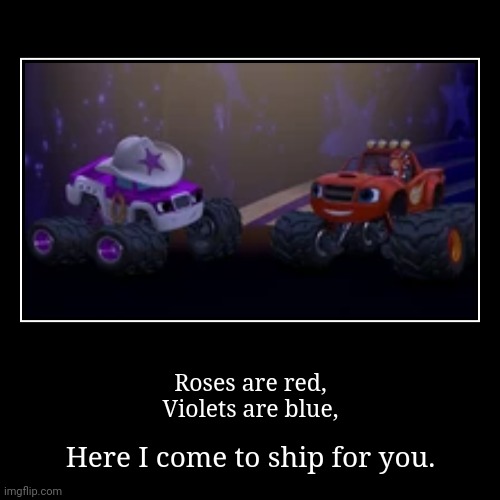 Here i come to ship for you | Roses are red,
Violets are blue, | Here I come to ship for you. | image tagged in funny,demotivationals,blaze,relationships,memes,nick jr | made w/ Imgflip demotivational maker
