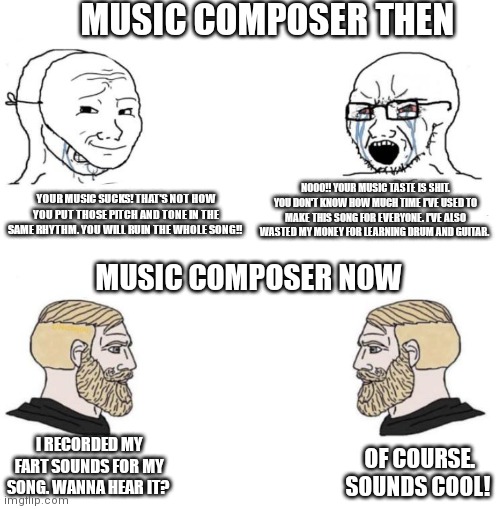Sounds ironic, but that's true! | MUSIC COMPOSER THEN; YOUR MUSIC SUCKS! THAT'S NOT HOW YOU PUT THOSE PITCH AND TONE IN THE SAME RHYTHM. YOU WILL RUIN THE WHOLE SONG!! NOOO!! YOUR MUSIC TASTE IS SHIT. YOU DON'T KNOW HOW MUCH TIME I'VE USED TO MAKE THIS SONG FOR EVERYONE. I'VE ALSO WASTED MY MONEY FOR LEARNING DRUM AND GUITAR. MUSIC COMPOSER NOW; I RECORDED MY FART SOUNDS FOR MY SONG. WANNA HEAR IT? OF COURSE. SOUNDS COOL! | image tagged in chad we know,music meme,virgin,giga chad | made w/ Imgflip meme maker