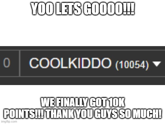 yehey | YOO LETS GOOOO!!! WE FINALLY GOT 10K POINTS!!! THANK YOU GUYS SO MUCH! | image tagged in blank white template,celebration | made w/ Imgflip meme maker