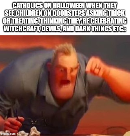 Yeah, me too | CATHOLICS ON HALLOWEEN WHEN THEY SEE CHILDREN ON DOORSTEPS ASKING TRICK OR TREATING, THINKING THEY'RE CELEBRATING WITCHCRAFT, DEVILS, AND DARK THINGS ETC.: | image tagged in mr incredible mad | made w/ Imgflip meme maker