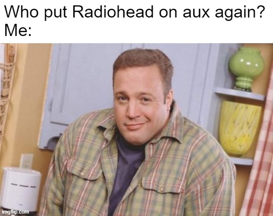 radiohead | Who put Radiohead on aux again?
Me: | image tagged in radiohead | made w/ Imgflip meme maker