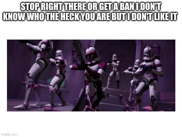 STOP RIGHT THERE OR GET A BAN I DON'T KNOW WHO THE HECK YOU ARE BUT I DON'T LIKE IT | made w/ Imgflip meme maker