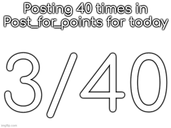 Posting 40 times in Post_for_points for today; 3/40 | made w/ Imgflip meme maker