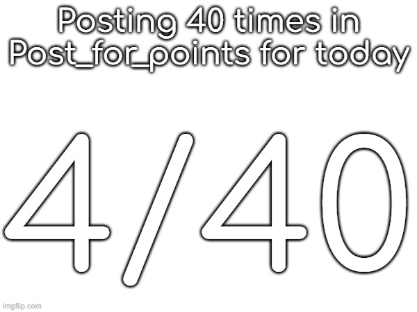 Posting 40 times in Post_for_points for today; 4/40 | made w/ Imgflip meme maker