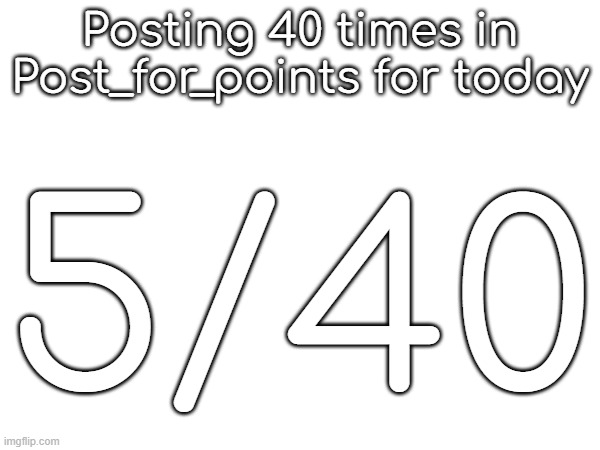 Posting 40 times in Post_for_points for today; 5/40 | made w/ Imgflip meme maker