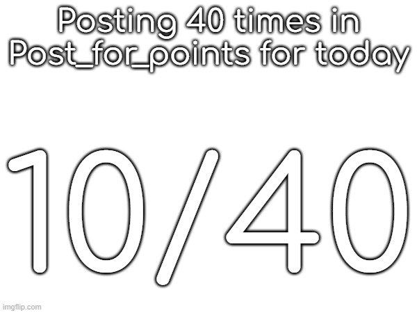 Posting 40 times in Post_for_points for today; 10/40 | made w/ Imgflip meme maker