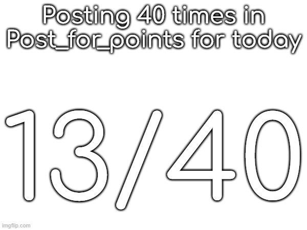 Posting 40 times in Post_for_points for today; 13/40 | made w/ Imgflip meme maker