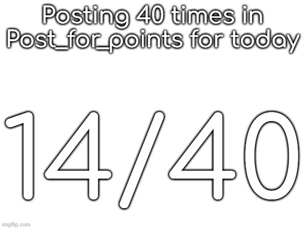 Posting 40 times in Post_for_points for today; 14/40 | made w/ Imgflip meme maker