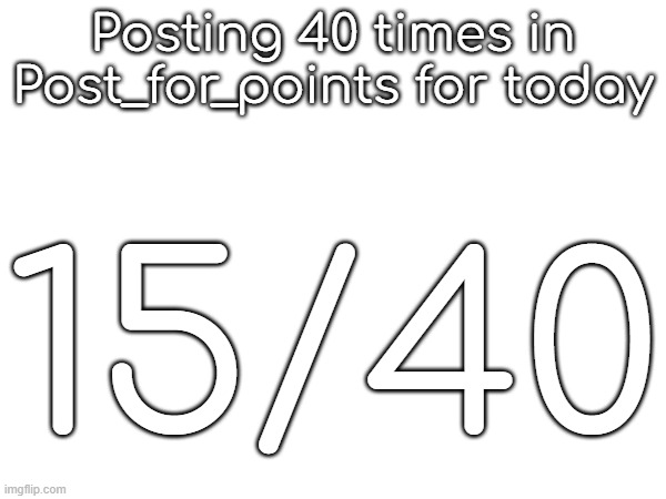Posting 40 times in Post_for_points for today; 15/40 | made w/ Imgflip meme maker
